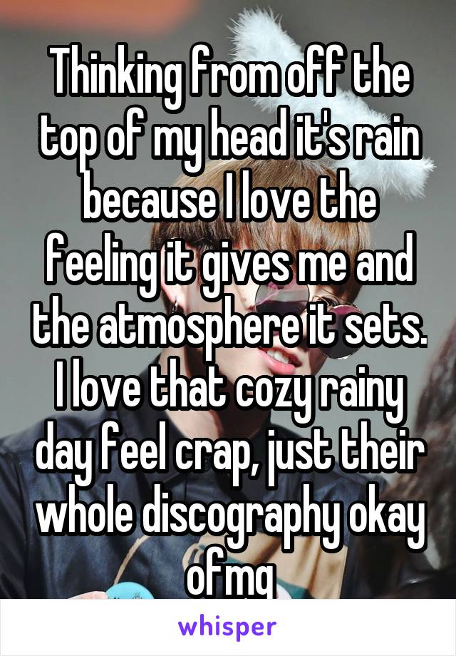 Thinking from off the top of my head it's rain because I love the feeling it gives me and the atmosphere it sets. I love that cozy rainy day feel crap, just their whole discography okay ofmg