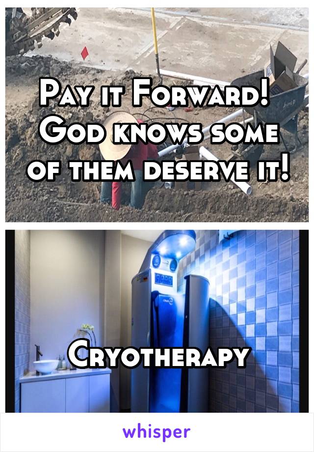 Pay it Forward! 
God knows some of them deserve it!




Cryotherapy