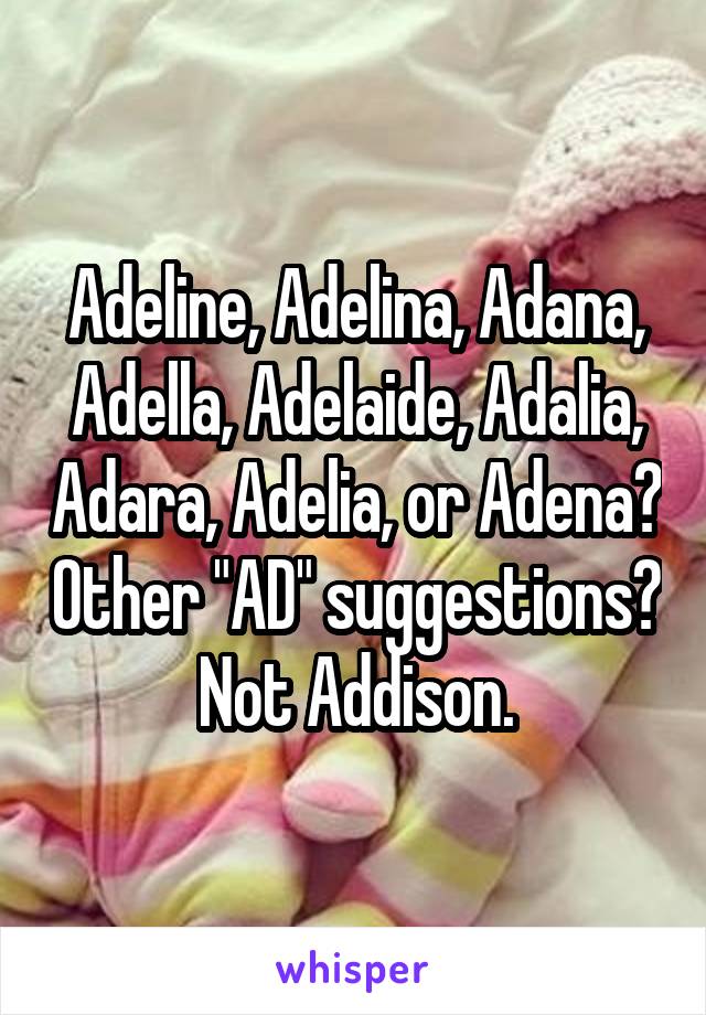 Adeline, Adelina, Adana, Adella, Adelaide, Adalia, Adara, Adelia, or Adena? Other "AD" suggestions? Not Addison.