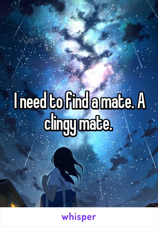 I need to find a mate. A clingy mate. 