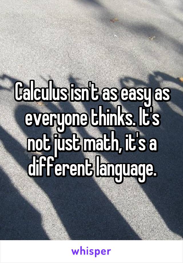 Calculus isn't as easy as everyone thinks. It's not just math, it's a different language.