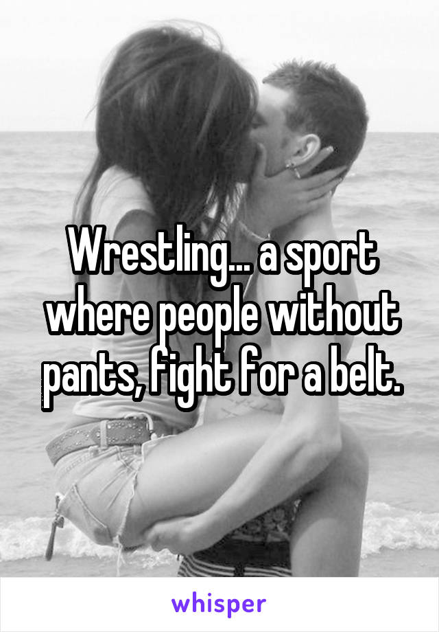 Wrestling... a sport where people without pants, fight for a belt.