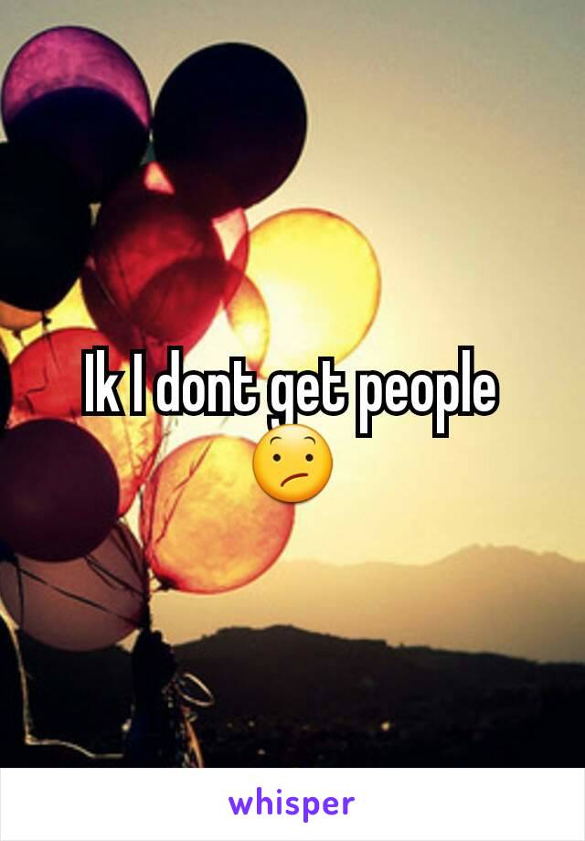 Ik I dont get people 😕