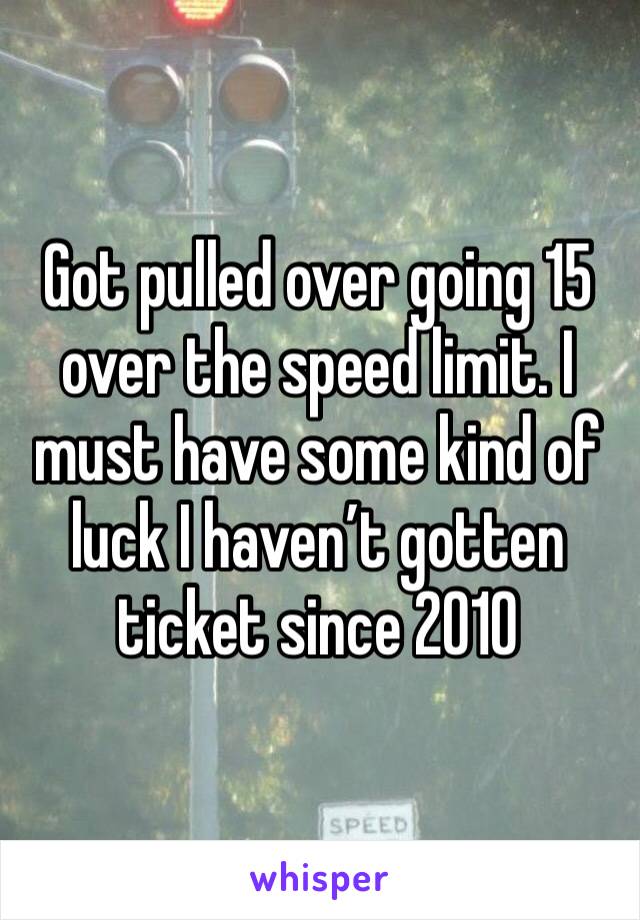 Got pulled over going 15 over the speed limit. I must have some kind of luck I haven’t gotten ticket since 2010