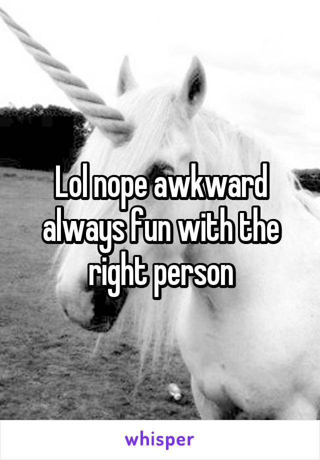 Lol nope awkward always fun with the right person