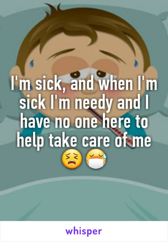 I'm sick, and when I'm sick I'm needy and I have no one here to help take care of me😣😷