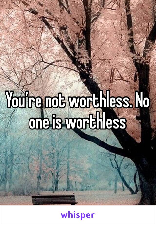 You’re not worthless. No one is worthless