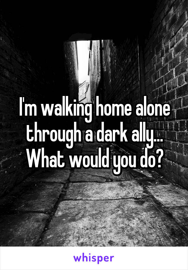 I'm walking home alone through a dark ally...
What would you do?