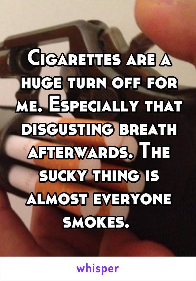 Cigarettes are a huge turn off for me. Especially that disgusting breath afterwards. The sucky thing is almost everyone smokes. 