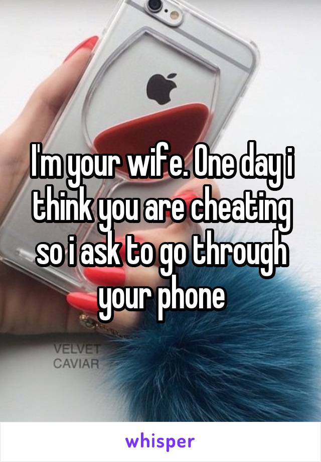 I'm your wife. One day i think you are cheating so i ask to go through your phone