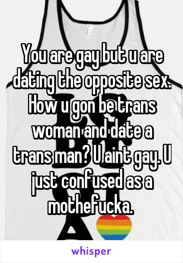 You are gay but u are dating the opposite sex. How u gon be trans woman and date a trans man? U aint gay. U just confused as a mothefucka. 