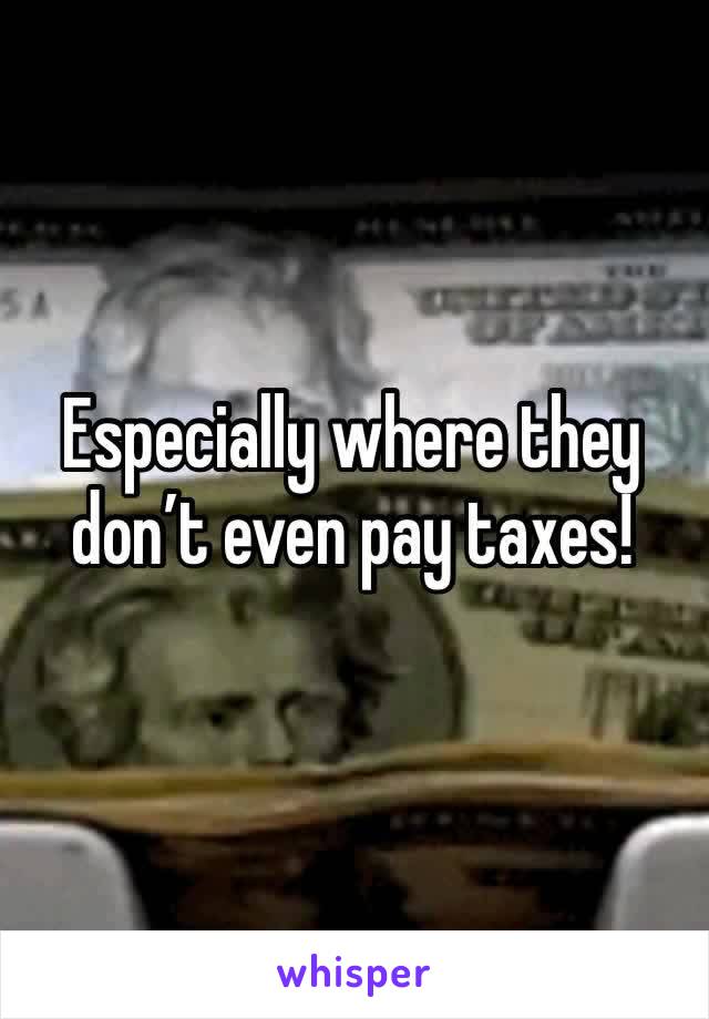 Especially where they don’t even pay taxes!