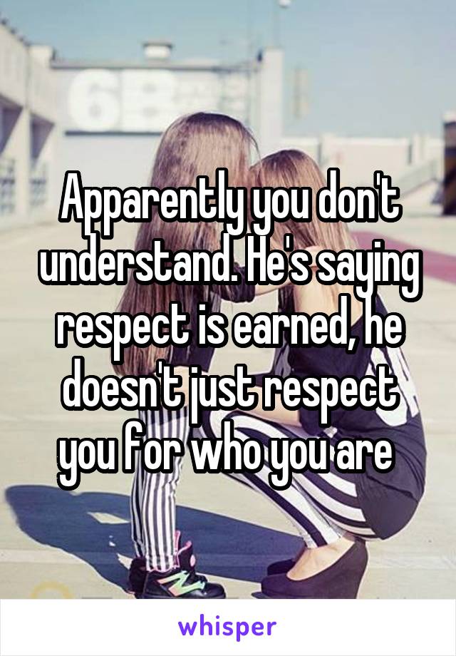 Apparently you don't understand. He's saying respect is earned, he doesn't just respect you for who you are 