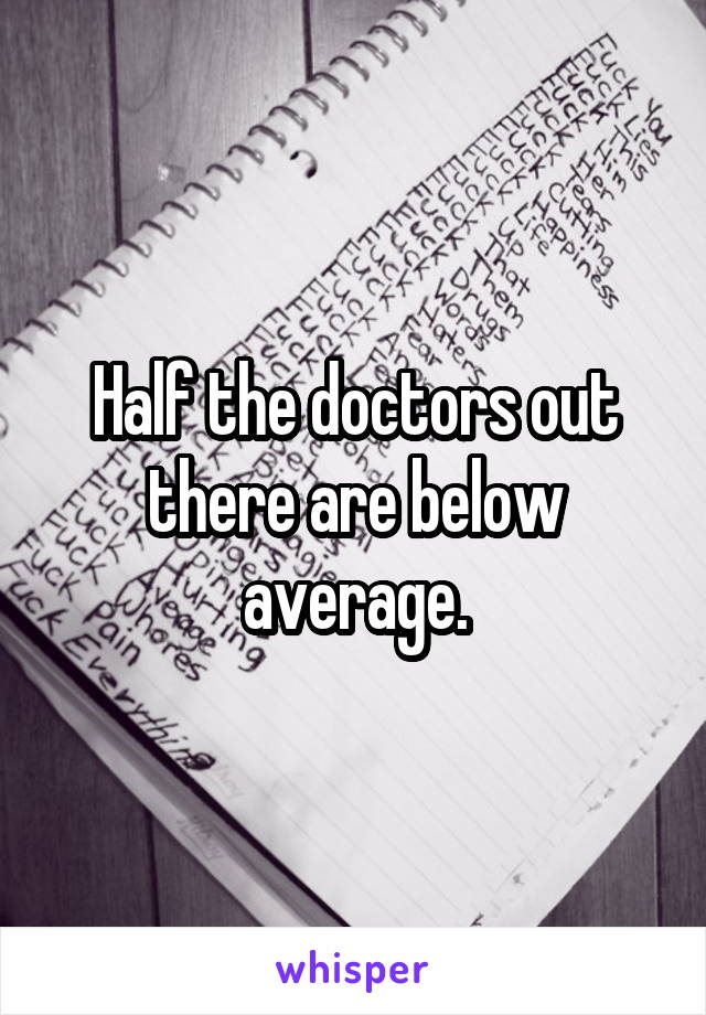 Half the doctors out there are below average.
