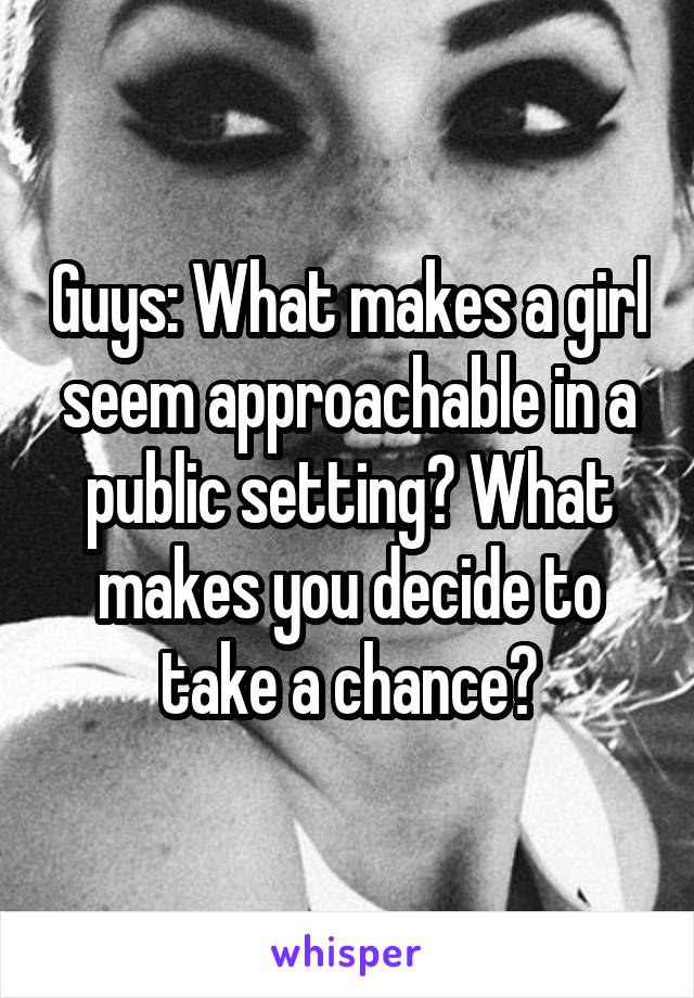 Guys: What makes a girl seem approachable in a public setting? What makes you decide to take a chance?