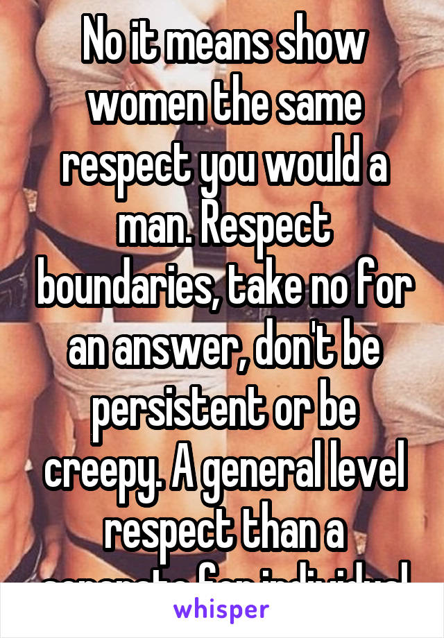 No it means show women the same respect you would a man. Respect boundaries, take no for an answer, don't be persistent or be creepy. A general level respect than a separate for individual