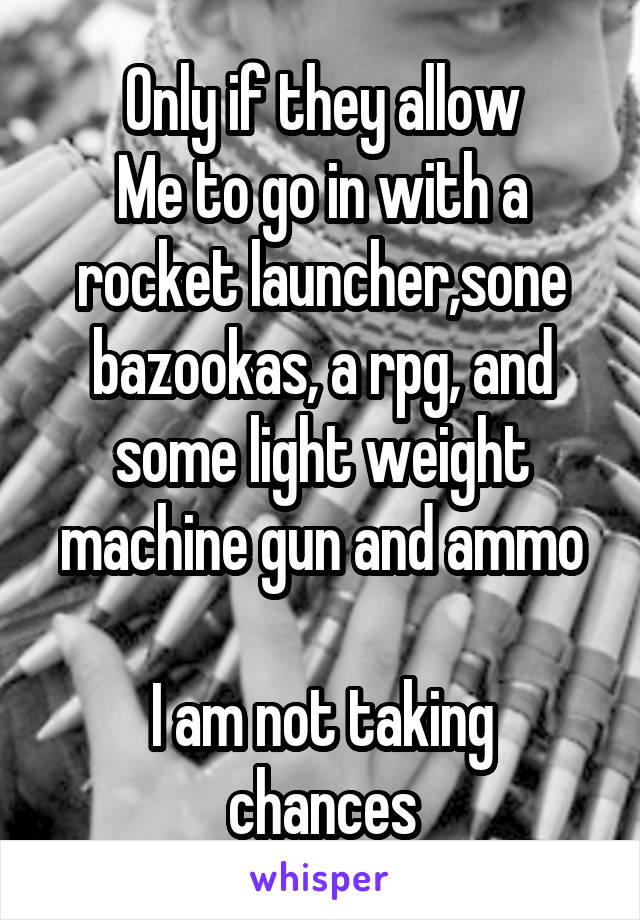 Only if they allow
Me to go in with a rocket launcher,sone bazookas, a rpg, and some light weight machine gun and ammo

I am not taking chances