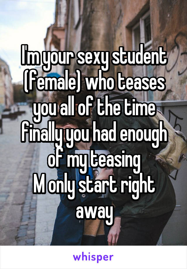 I'm your sexy student (female) who teases you all of the time finally you had enough of my teasing
M only start right away
