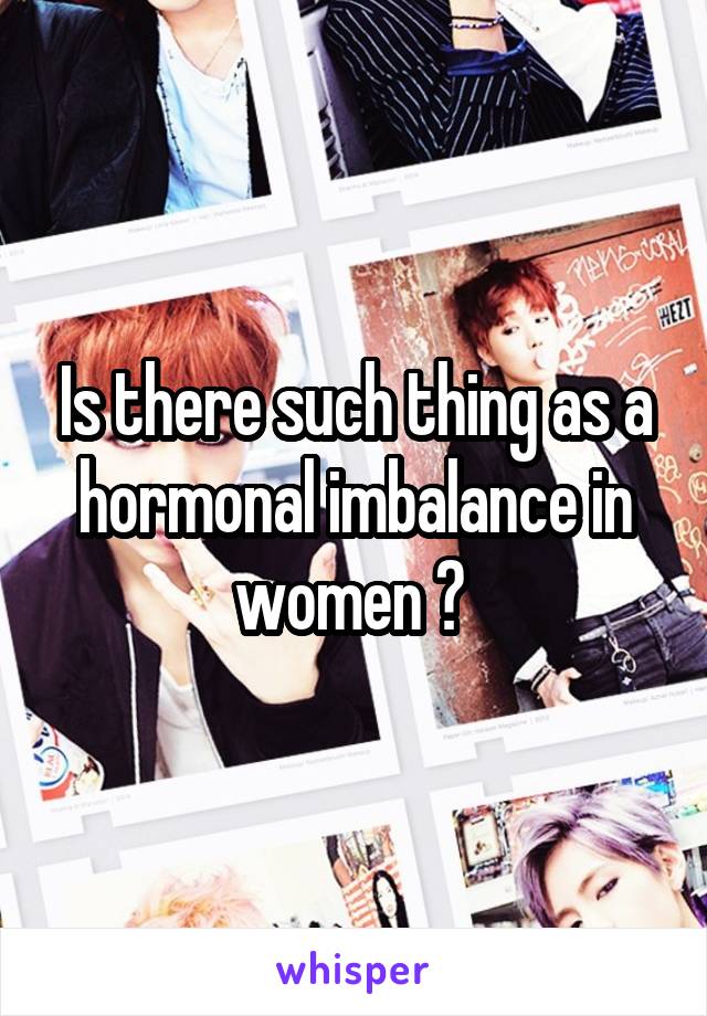 Is there such thing as a hormonal imbalance in women ? 