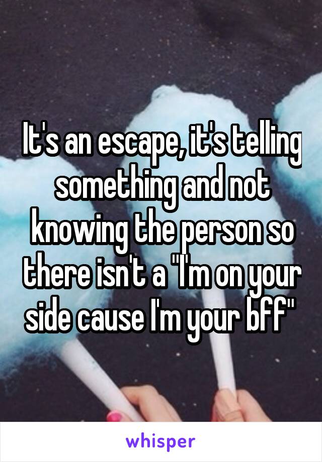 It's an escape, it's telling something and not knowing the person so there isn't a "I'm on your side cause I'm your bff" 