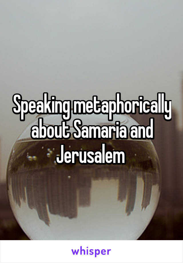Speaking metaphorically about Samaria and Jerusalem 