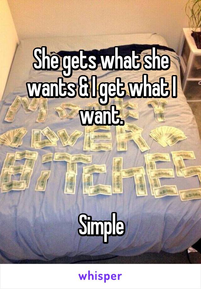 She gets what she wants & I get what I want.



Simple