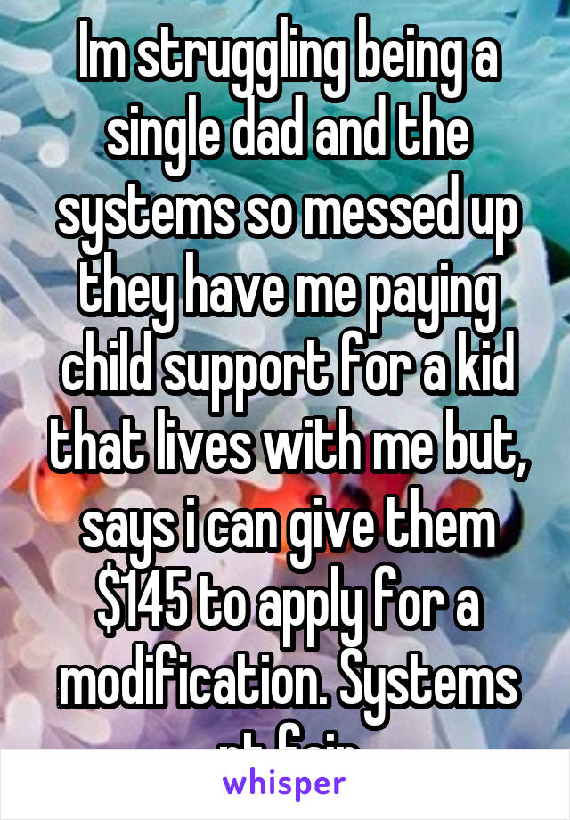 Im struggling being a single dad and the systems so messed up they have me paying child support for a kid that lives with me but, says i can give them $145 to apply for a modification. Systems nt fair