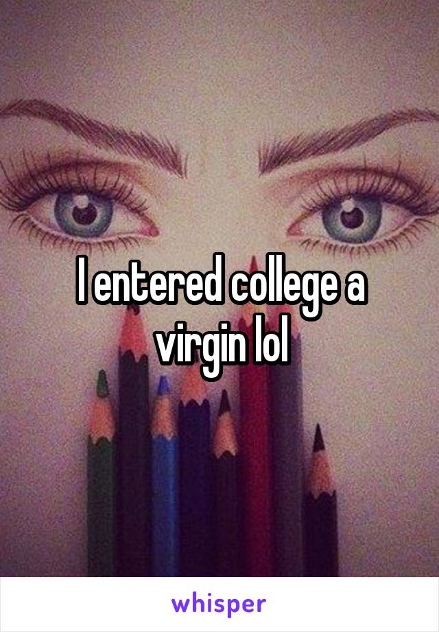 I entered college a virgin lol