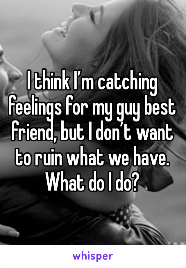 I think I’m catching feelings for my guy best friend, but I don’t want to ruin what we have. What do I do?