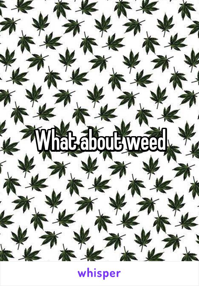 What about weed