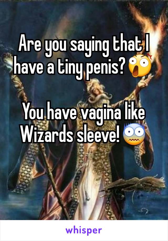 Are you saying that I have a tiny penis?😲

You have vagina like Wizards sleeve!😨