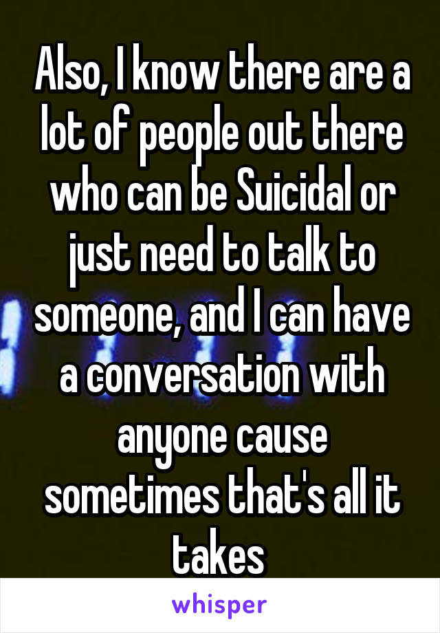 Also, I know there are a lot of people out there who can be Suicidal or just need to talk to someone, and I can have a conversation with anyone cause sometimes that's all it takes 