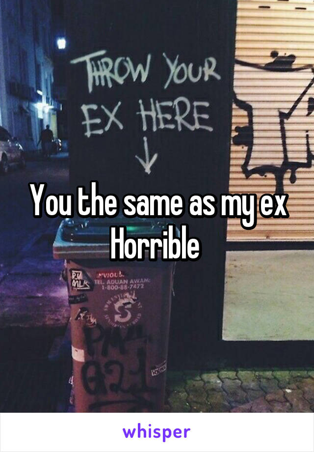 You the same as my ex
Horrible 