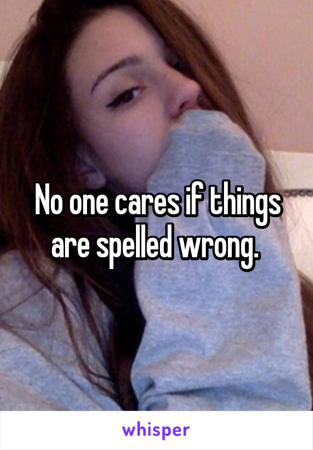 No one cares if things are spelled wrong. 