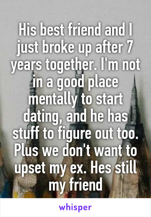 His best friend and I just broke up after 7 years together. I'm not in a good place mentally to start dating, and he has stuff to figure out too. Plus we don't want to upset my ex. Hes still my friend