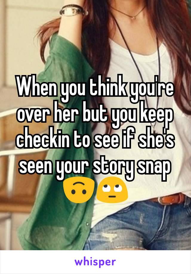 When you think you're over her but you keep checkin to see if she's seen your story snap 🙃🙄