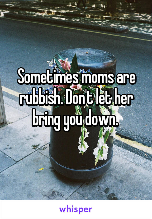 Sometimes moms are rubbish. Don't let her bring you down. 
