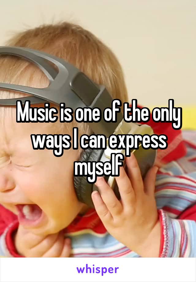 Music is one of the only ways I can express myself