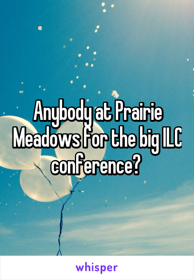 Anybody at Prairie Meadows for the big ILC conference? 