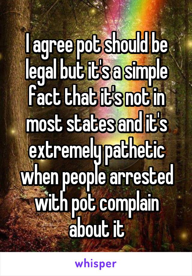 I agree pot should be legal but it's a simple fact that it's not in most states and it's extremely pathetic when people arrested with pot complain about it