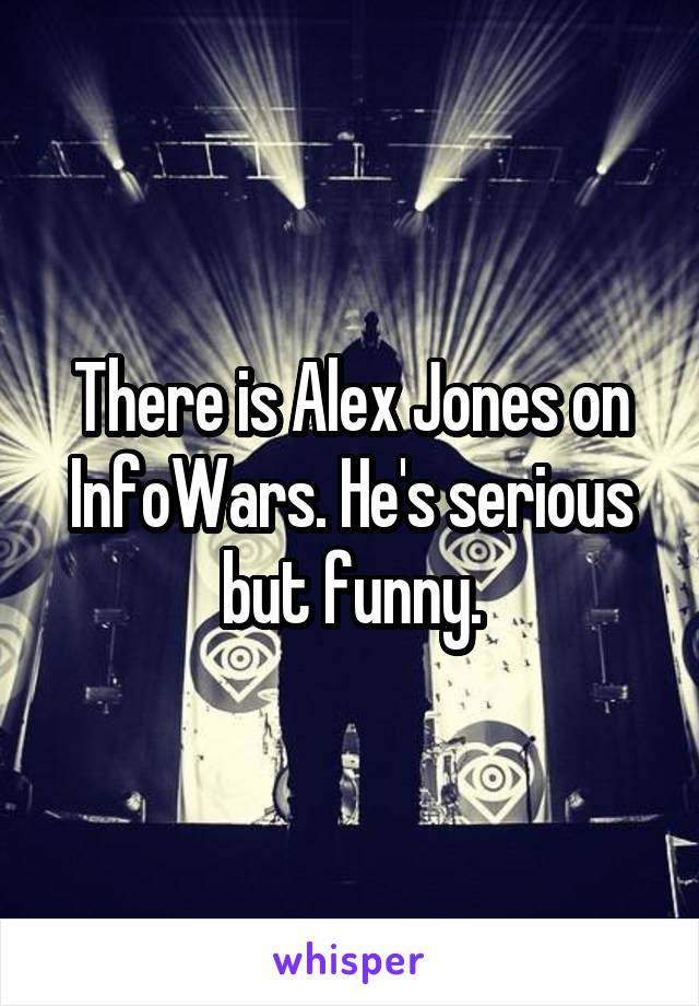 There is Alex Jones on InfoWars. He's serious but funny.