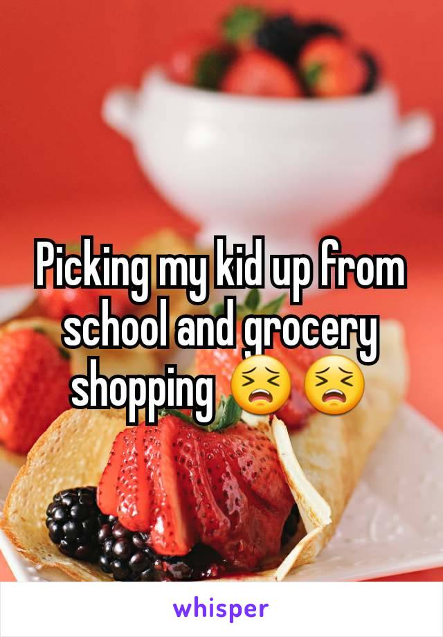Picking my kid up from school and grocery shopping 😣😣