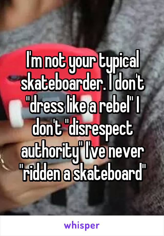 I'm not your typical skateboarder. I don't "dress like a rebel" I don't "disrespect authority" I've never "ridden a skateboard"