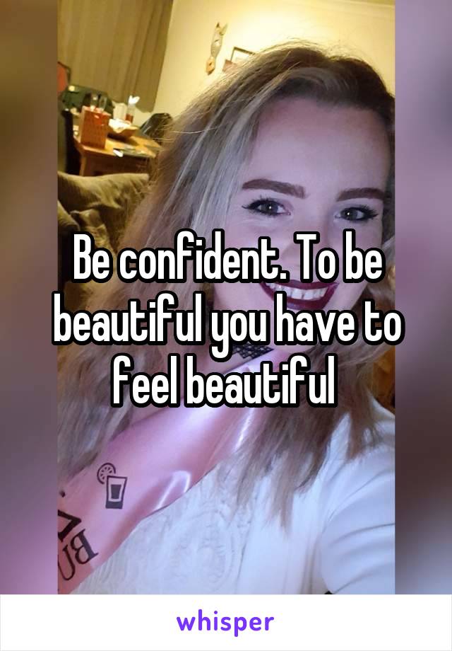 Be confident. To be beautiful you have to feel beautiful 