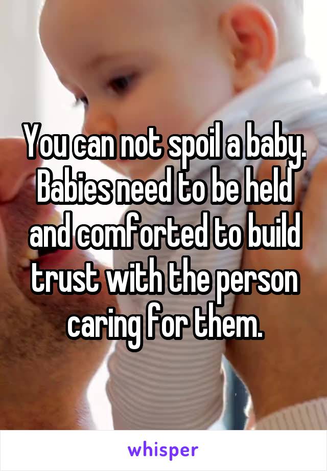 You can not spoil a baby. Babies need to be held and comforted to build trust with the person caring for them.