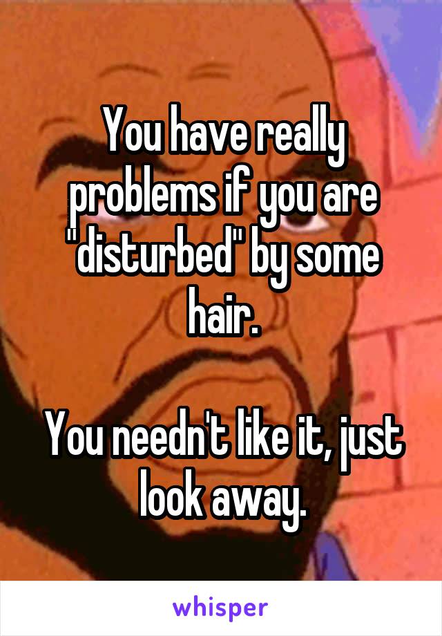 You have really problems if you are "disturbed" by some hair.

You needn't like it, just look away.
