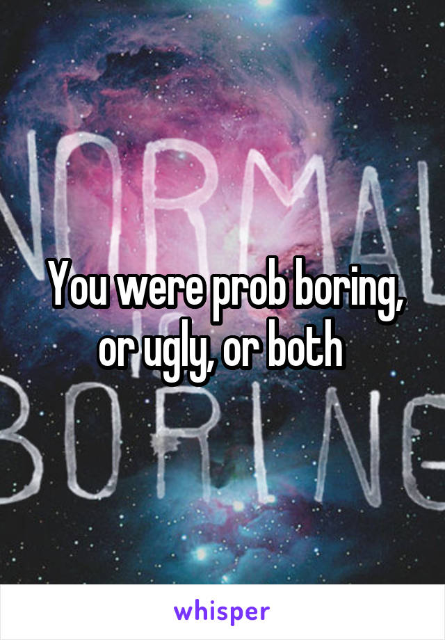 You were prob boring, or ugly, or both 