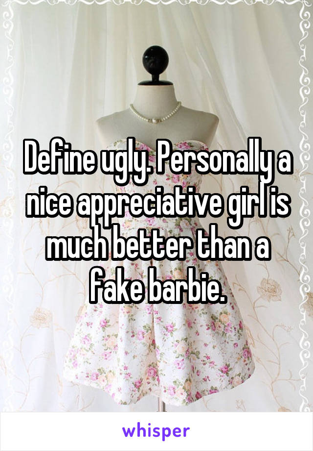 Define ugly. Personally a nice appreciative girl is much better than a fake barbie.