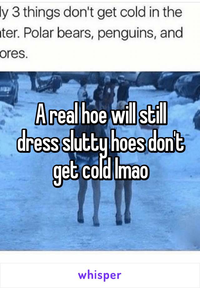 A real hoe will still dress slutty hoes don't get cold lmao