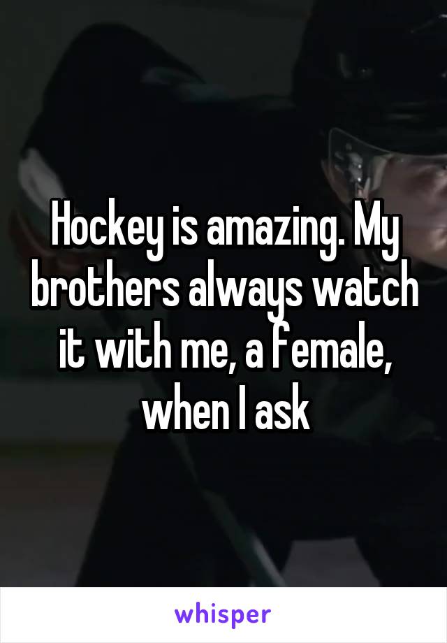 Hockey is amazing. My brothers always watch it with me, a female, when I ask